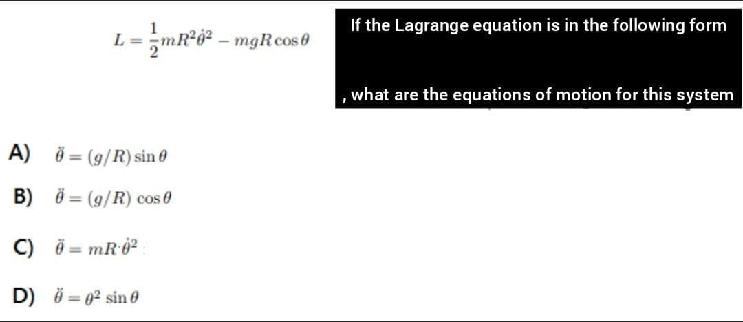 If the Lagrange equation is in the following form
L = ;mR°ö² – mgR cos 0
what are the equations of motion for this system
A) Ö = (g/R) sin 0
B) Ö = (9/R) cos 0
C) ö = mR 0²
D) ö = 02 sin 0

