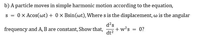 b) A particle moves in simple harmonic motion according to the equation,
s = 0 x Acos(wt) + 0 × Bsin(wt), Where s is the displacement, w is the angular
d?s
+ w?s = 0?
dt2
frequency and A, B are constant, Show that,
