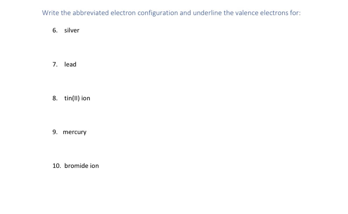 Write the abbreviated electron configuration and underline the valence electrons for:
6. silver
7. lead
8. tin(II) ion
9. mercury
10. bromide ion
