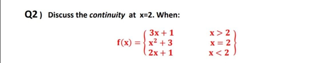 Q2) Discuss the continuity at x=2. When:
x> 2
x = 2
Зх + 1
f(x) = } x? + 3
%3D
2x + 1
x< 2
