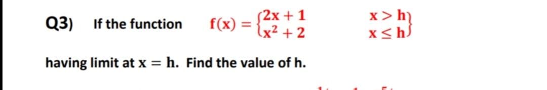 S2x +1
lx² + 2
x > h)
x<hS
Q3) If the function
f(x) =
having limit at x = h. Find the value of h.
