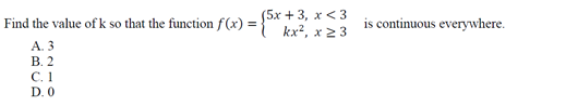 (5x + 3, х <3
kx², x 2 3
Find the value of k so that the function f (x) =
is continuous everywhere.
A. 3
В. 2
С. 1
D. 0
