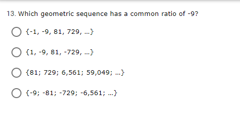 13. Which geometric sequence has a common ratio of -9?
O {-1, -9, 81, 729, .}
O {1, -9, 81, -729, ..}
O {81; 729; 6,561; 59,049; ...}
O {-9; -81; -729; -6,561; ..}
