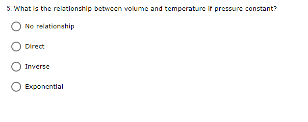 5. What is the relationship between volume and temperature if pressure constant?
No relationship
Direct
Inverse
Exponential
