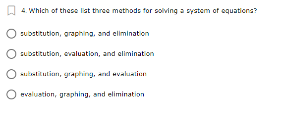 W 4. Which of these list three methods for solving a system of equations?
substitution, graphing, and elimination
substitution, evaluation, and elimination
substitution, graphing, and evaluation
evaluation, graphing, and elimination
