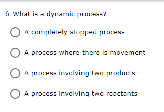 6. What is a dynamic process?
O A completely stopped process
A process where there is movement
A process involving two products
O A process involving two reactants
