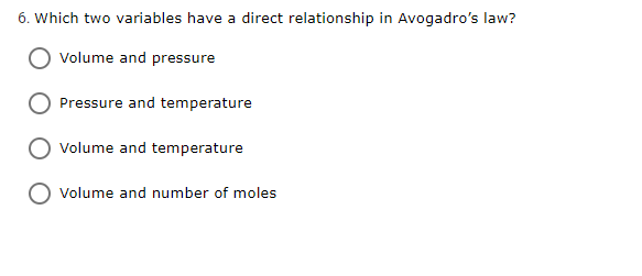 6. Which two variables have a direct relationship in Avogadro's law?
Volume and pressure
Pressure and temperature
Volume and temperature
Volume and number of moles
