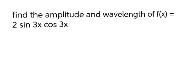find the amplitude and wavelength of f(x) =
2 sin 3x cos 3x
