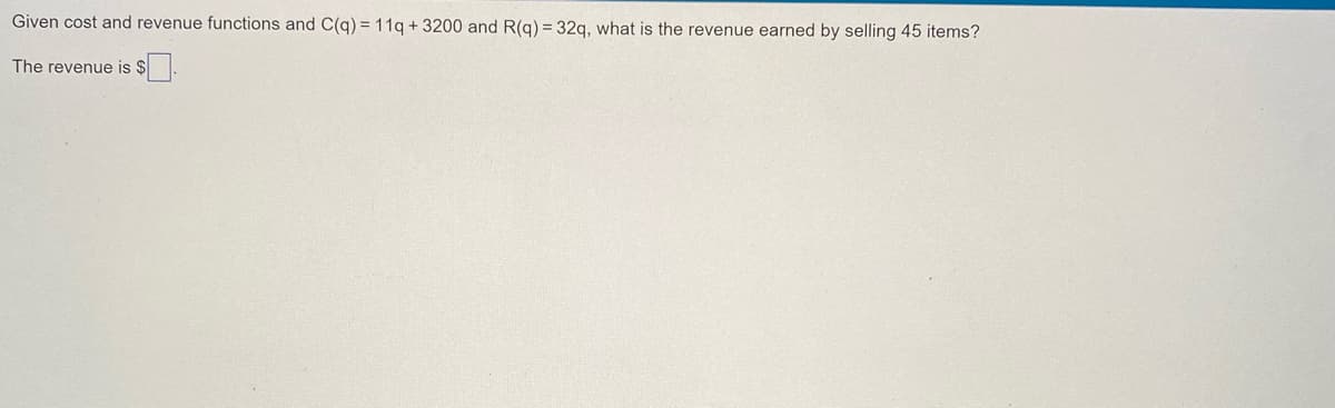Given cost and revenue functions and C(q) = 11q + 3200 and R(g) = 32g, what is the revenue earned by selling 45 items?
The revenue is $.
