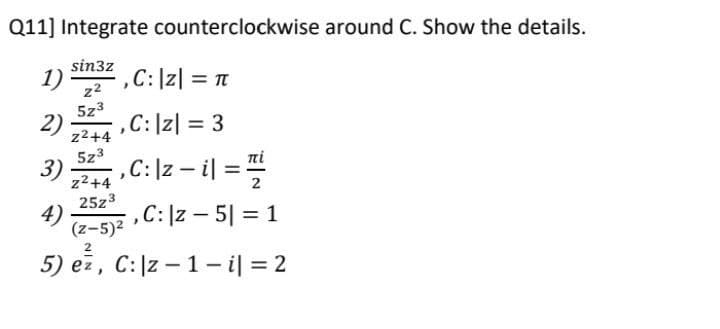 Q11] Integrate counterclockwise around C. Show the details.
sin3z
1)
z2
C:|z| = T
,
5z3
,C:|z| = 3
2)
z2+4
5z3
3)
z2+4
,C: |z – i| =
%3D
25z3
4)
,C: |z – 5| = 1
(z-5)2
2
5) ez, C:|z – 1 – i| = 2
