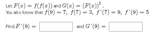 Let F(x) = f(f(x)) and G(x) = (F(x))².
You also know that f(9) = 7, f(7) = 3, f'(7) = 9, f'(9) = 5
Find F (9)
and G (9)
=
