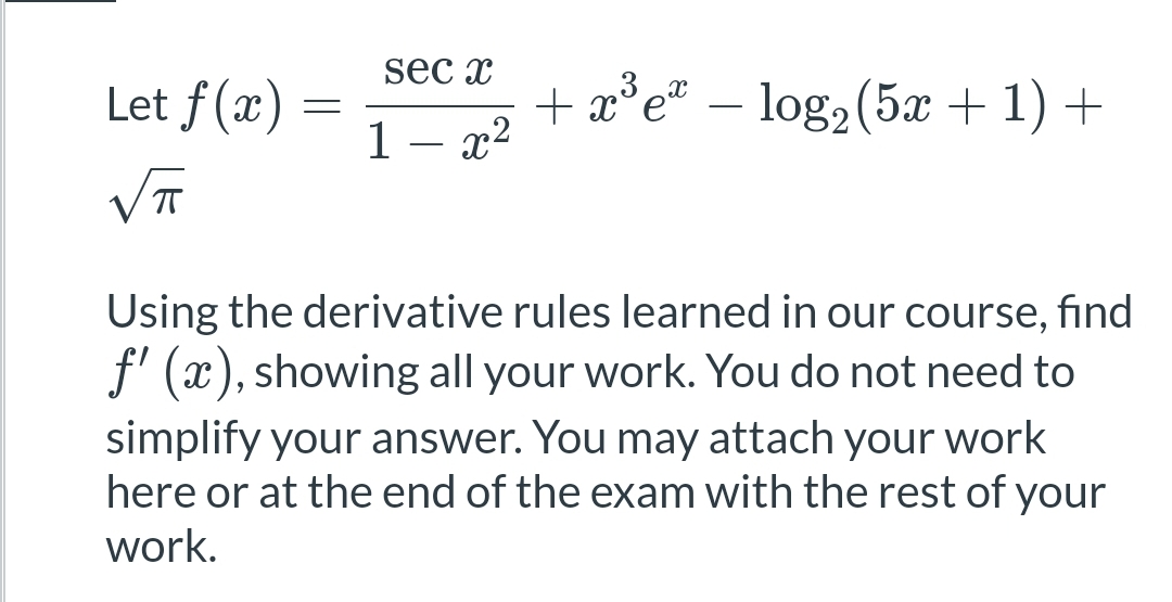 sec x
Let f(x)
+ x³e² - log₂ (5x + 1) +
1 x²
-
√T
Using the derivative rules learned in our course, find
f'(x), showing all your work. You do not need to
simplify your answer. You may attach your work
here or at the end of the exam with the rest of your
work.
=