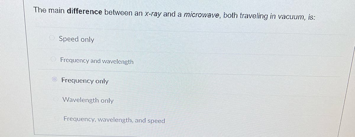 The main difference between an x-ray and a microwave, both traveling in vacuum, is:
Speed only
Frequency and wavelength
Frequency only
Wavelength only
Frequency, wavelength, and speed