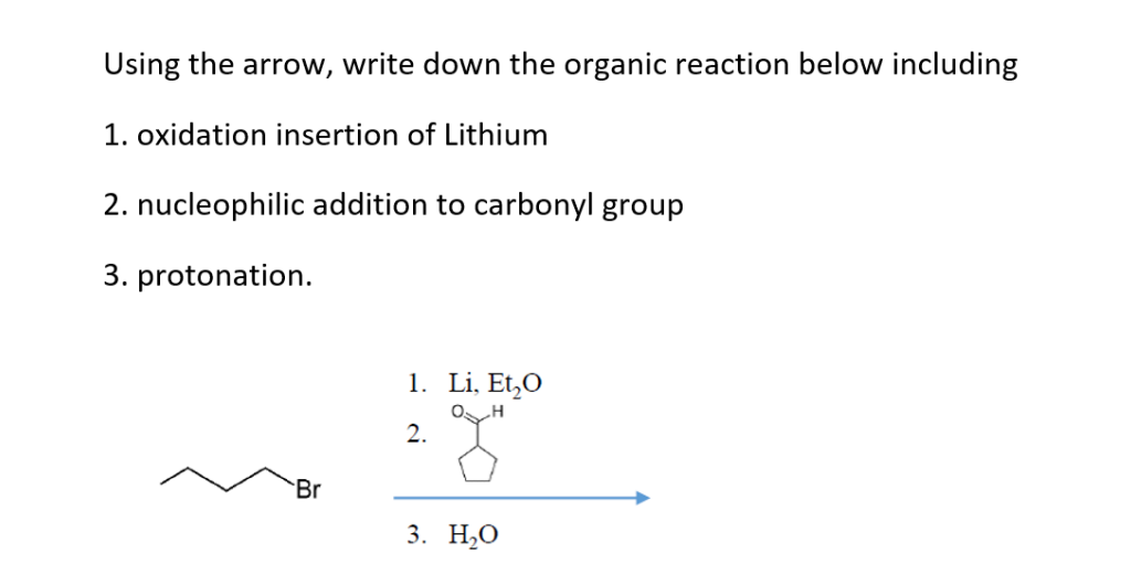 Using the arrow, write down the organic reaction below including
1. oxidation insertion of Lithium
2. nucleophilic addition to carbonyl group
3. protonation.
1. Li, Et₂0
O H
2.
Br
3. H₂O