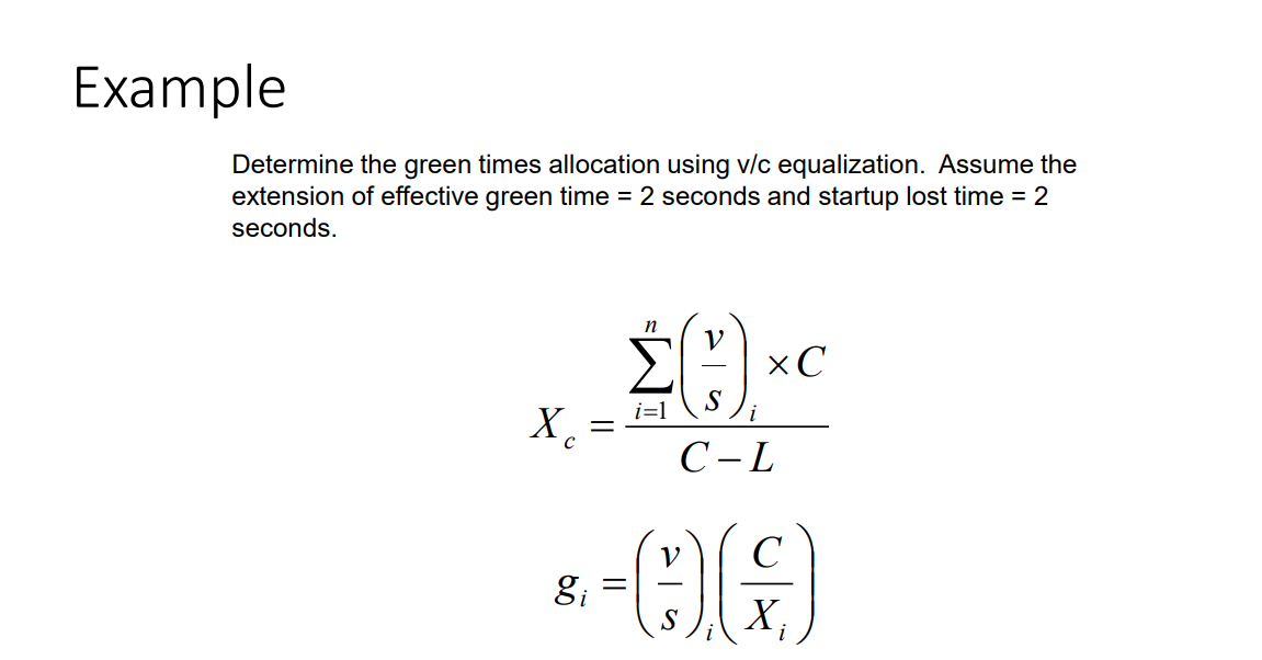 Example
Determine the green times allocation using v/c equalization. Assume the
extension of effective green time = 2 seconds and startup lost time = 2
seconds.
V
$(1);
i=1 S i
Xc
X₂ =
C-L
V
с
8 - 06)
gi
S
X₂