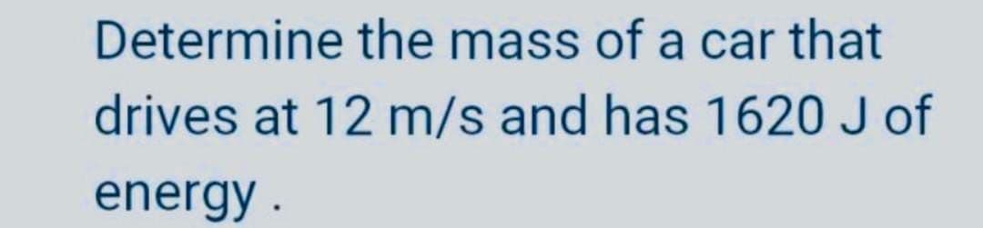 Determine the mass of a car that
drives at 12 m/s and has 1620 J of
energy.