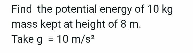 Find the potential energy of 10 kg
mass kept at height of 8 m.
Take g = 10 m/s²