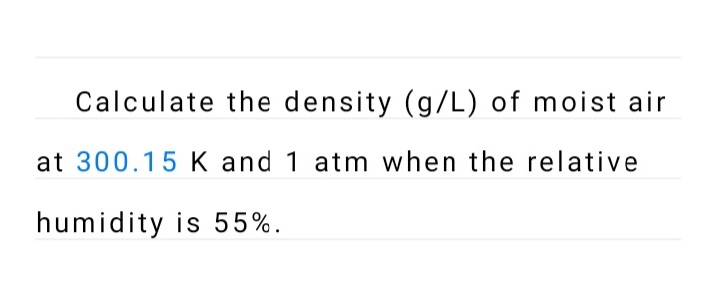 Calculate the density (g/L) of moist air
at 300.15 K and 1 atm when the relative
humidity is 55%.
