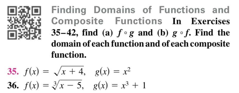 Finding Domains of Functions and
Composite Functions In Exercises
35-42, find (a) ƒ °g and (b) g•f. Find the
domain of each function and of each composite
function.
35. f(x) = /x + 4, g(x) = x²
36. f(x) 3D Ух
%3|
x – 5, g(x) = x³ + 1
-
