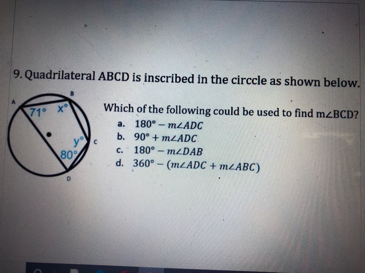 9. Quadrilateral ABCD is inscribed in the circcle as shown below.
71° X°
Which of the following could be used to find mzBCD?
а.
180° – MLADC
b. 90° + MZADC
yo
80%
С.
180° – M2DAB
d. 360°- (MLADC + MLABC)
