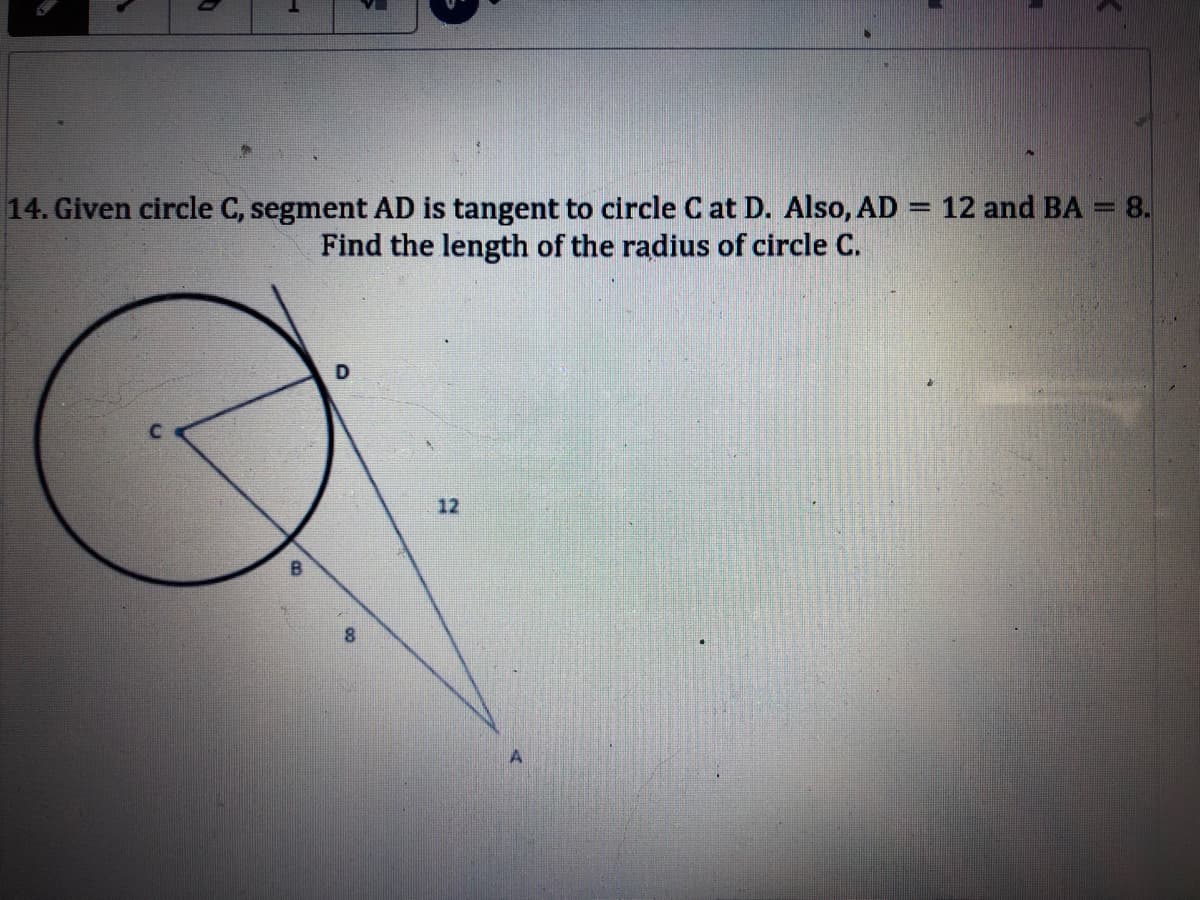 14. Given circle C, segment AD is tangent to circle C at D. Also, AD = 12 and BA = 8.
Find the length of the radius of circle C.
%3D
12
