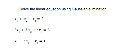 Solve the linear equation using Gaussian elimination.
X, + x, + x, = 2
2x, + 3 x, + 4x,*
= 3
X, - 2 x, – x, = 1
