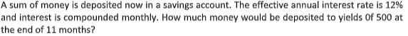 A sum of money is deposited now in a savings account. The effective annual interest rate is 12%
and interest is compounded monthly. How much money would be deposited to yields Of 500 at
the end of 11 months?
