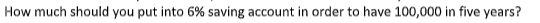 How much should you put into 6% saving account in order to have 100,000 in five years?
