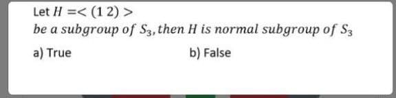 Let H =< (1 2) >
be a subgroup of S3, then H is normal subgroup of S3
a) True
b) False
