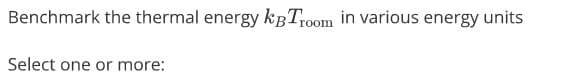 Benchmark the thermal energy kBTr0om in various energy units
Select one or more:
