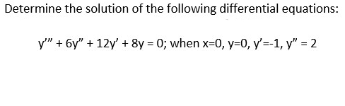 Determine the solution of the following differential equations:
y"" + 6y" + 12y' + 8y = 0; when x=0, y=0, y'=-1, y" = 2