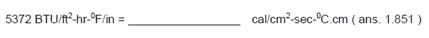 5372 BTU/ft²-hr-°F/in =
cal/cm²-sec-°C.cm (ans. 1.851)