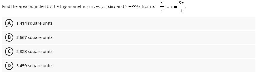 π
5л
Find the area bounded by the trigonometric curves y=sinx and y=cosx from x = - to x =
4
4
(A) 1.414 square units
B) 3.667 square units
2.828 square units
D 3.459 square units