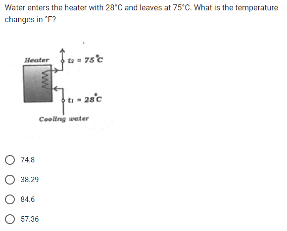 Water enters the heater with 28°C and leaves at 75°C. What is the temperature
changes in °F?
Heater
O 74.8
O 38.29
O 84.6
57.36
ww
t2 = 75°C
75°C
t₁ = 28°C
Cooling water