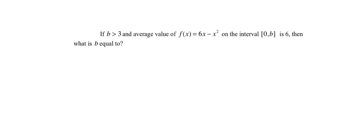 If b > 3 and average value of f(x)= 6x – x?
on the interval [0,b] is 6, then
what is b equal to?
