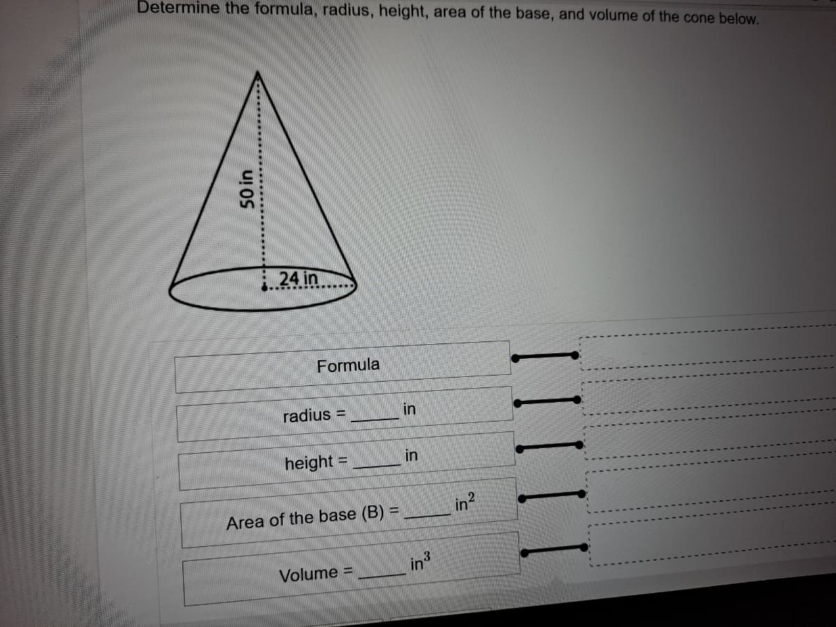 Determine the formula, radius, height, area of the base, and volume of the cone below.
..24 in
Formula
radius =
in
height =
in
Area of the base (B) =
in?
Volume =
in
23
50 in
III I I
