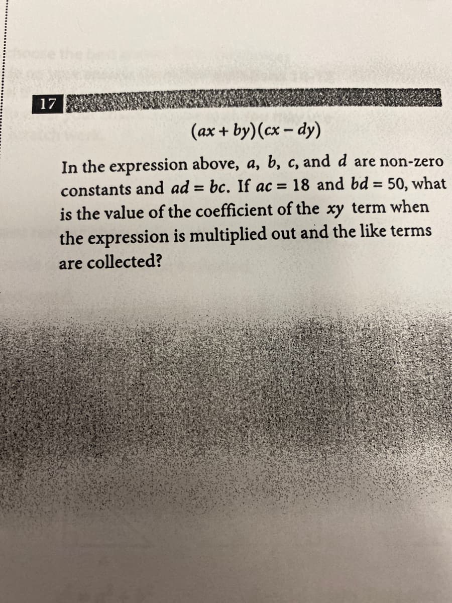 17
(ax + by)(cx – dy)
In the expression above, a, b, c, and d are non-zero
18 and bd = 50, what
constants and ad = bc. If ac =
%3D
is the value of the coefficient of the xy term when
the expression is multiplied out and the like terms
are collected?
