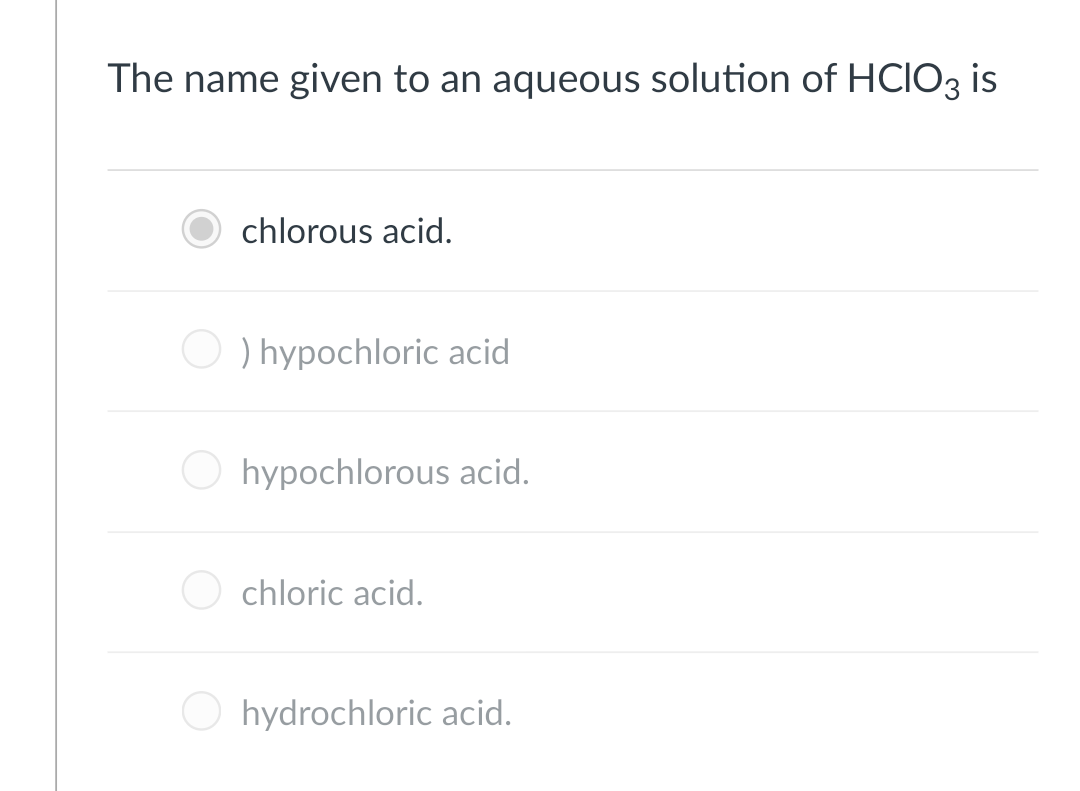 The name given to an aqueous solution of HCIO3 is
chlorous acid.
O ) hypochloric acid
O hypochlorous acid.
chloric acid.
hydrochloric acid.
