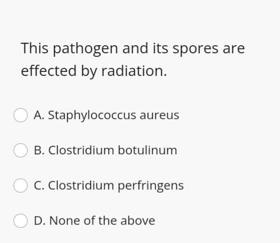 This pathogen and its spores are
effected by radiation.
A. Staphylococcus aureus
B. Clostridium botulinum
C. Clostridium perfringens
D. None of the above
