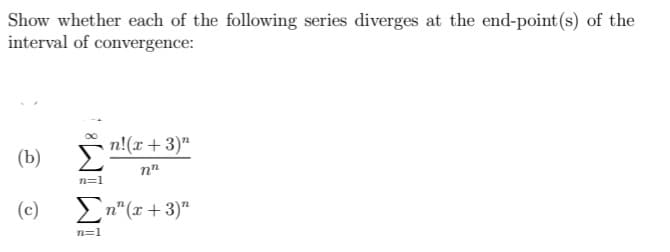 Show whether each of the following series diverges at the end-point(s) of the
interval of convergence:
n!(x+ 3)"
(b)
nn
n=1
(c)
En" (x + 3)"
n=1
8WI WI
