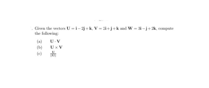 Given the vectors U =i- 2j + k, V = 2i+j+k and W = 3i - j+2k, compute
the following:
(a)
Ux V
(b)
(c) TUT
U.V
