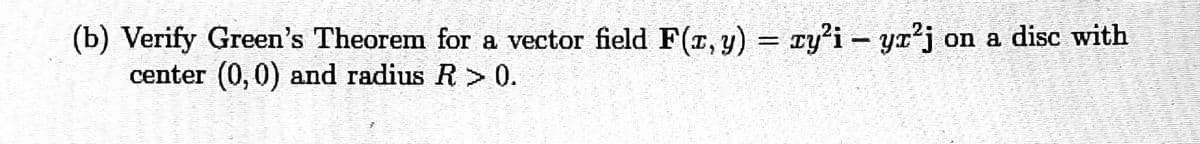 (b) Verify Green's Theorem for a vector field F(r, y) = cy'i – ya'j on a disc with
center (0,0) and radius R > 0.
