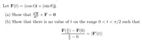 - Let F(t)= (cost)i + (sin)j.
(a) Show that F + F = 0
(b) Show that there is no value of t on the range 0 <t</2 such that
F'(t)|
F() - F(0)
-0