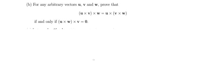 (b) For any arbitrary vectors u, v and w, prove that
(u x v) x w = u x (v x w)
if and only if (u x w) × v = 0.

