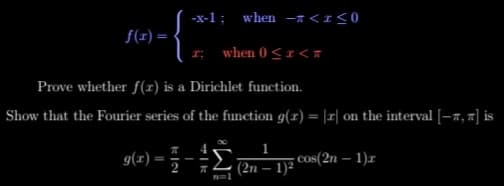 -x-1;
when -a<I<0
f(r) =
when 0 <1<T
Prove whether f(x) is a Dirichlet function.
Show that the Fourier series of the function g(r) = |r| on the interval [-x, 7] is
1
g(r)
= ;-÷ERE cos(2n – 1)x
%3D
(2n – 1)²
