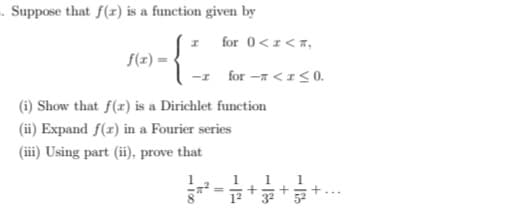 - Suppose that f(r) is a function given by
for 0<r<T,
f(z) =
-I for -a <I 0.
(i) Show that f(x) is a Dirichlet function
(ii) Expand f(r) in a Fourier series
(iii) Using part (ii) prove that
1
1
1
+...
52
12
