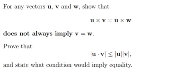 For any vectors u, v and w, show that
u xv=ux W
does not always imply v = w.
Prove that
|uv| ≤ u||v,
and state what condition would imply equality.
