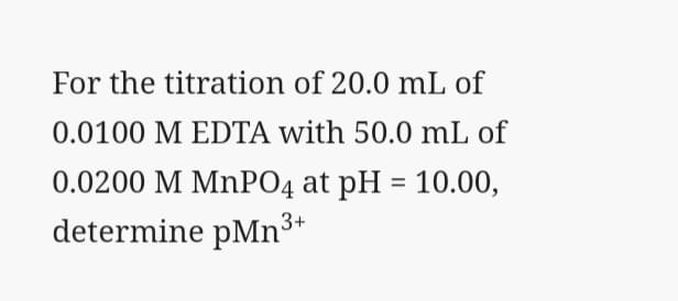 For the titration of 20.0 mL of
0.0100 M EDTA with 50.0 mL of
0.0200 M MNPO4 at pH = 10.00,
determine pMn**
