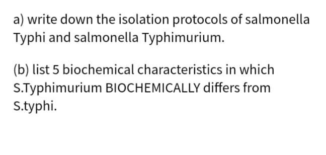 a) write down the isolation protocols of salmonella
Typhi and salmonella Typhimurium.
(b) list 5 biochemical characteristics in which
S.Typhimurium BIOCHEMICALLY differs from
S.typhi.
