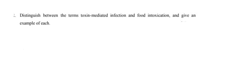 !. Distinguish between the terms toxin-mediated infection and food intoxication, and give an
example of each.
